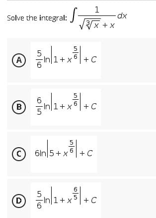 S-
√
1
Solve the integral:
√√√x+x
5
m/1+x²|+c
6
A
+C
℗ = √n/1+x³²³| +C
B
X
5
(C) 6In 5+x + C
6
5
Ⓒm/1+x+c
D
C
dx