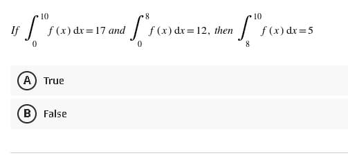 10
IF["Food
If f(x) dx = 17 and
0
A) True
B) False
8
7 and fres
0
10
them [1
8
f(x) dx = 12, then
f(x) dx=5