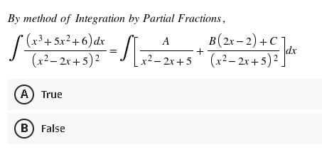 By method of Integration by Partial Fractions,
A
B(2x-2) + C
[(x³ + 5x²+6) dx
11
+
dx
(x²–2x+5) ² x² − 2x+5+ (x² − 2x+5) ²
A) True
B) False