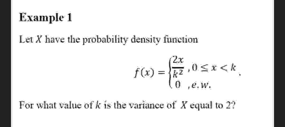 Example 1
Let X have the probability density function
2x
,0Sx<k
f(x) = {k2
0 ,e.w.
For what value of k is the variance of X equal to 2?
