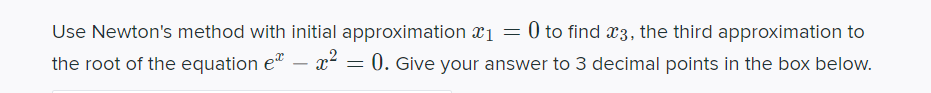 Use Newton's method with initial approximation x1 = 0 to find x3, the third approximation to
the root of the equation e"
x2
0. Give your answer to 3 decimal points in the box below.
