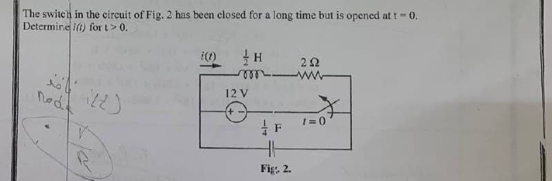 The switch in the circuit of Fig. 2 has been closed for a long time but is opened at t = 0.
Determine i(t) for t> 0.
i(1)
H
292
isté
noda
(2)
12 V
F
36
Fig. 2.
W
t=0