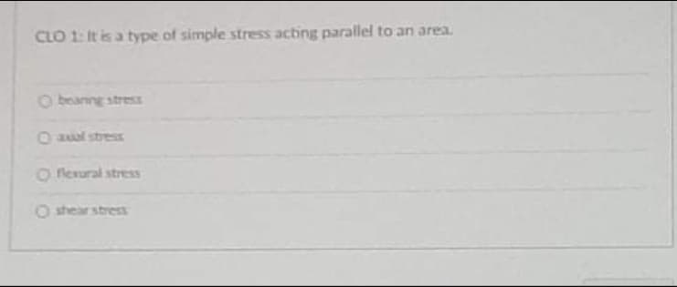 CLO 1: It is a type of simple stress acting parallel to an area.
O beanng stress
O aal stress
O ferural stress
O shear stress
