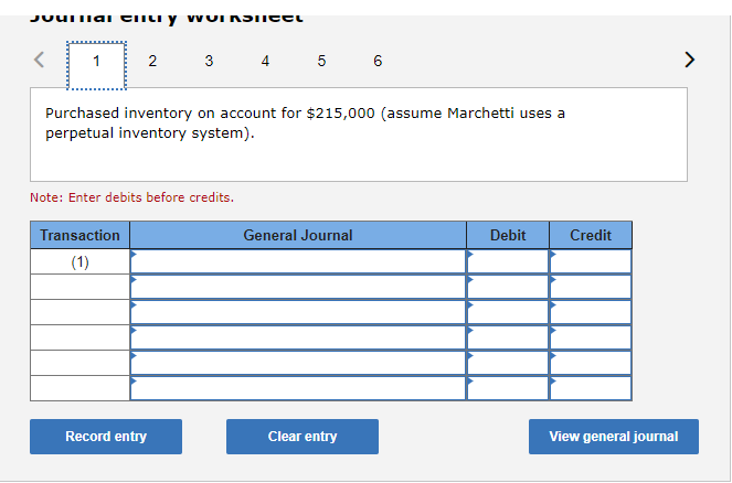 JUUTTIA i ciiti y vWUI KSIieet
3 4
5 6
>
Purchased inventory on account for $215,000 (assume Marchetti uses a
perpetual inventory system).
Note: Enter debits before credits.
Transaction
General Journal
Debit
Credit
(1)
Record entry
Clear entry
View general journal
2.
