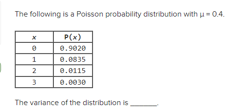 The following is a Poisson probability distribution with μ = 0.4.
X
P(x)
0.9020
1
0.0835
2
0.0115
3
0.0030
The variance of the distribution is