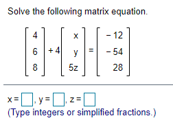 Solve the following matrix equation.
4
- 12
6 + 4
y
- 54
8.
5z
28
X=
y =
(Type integers or simplified fractions.)

