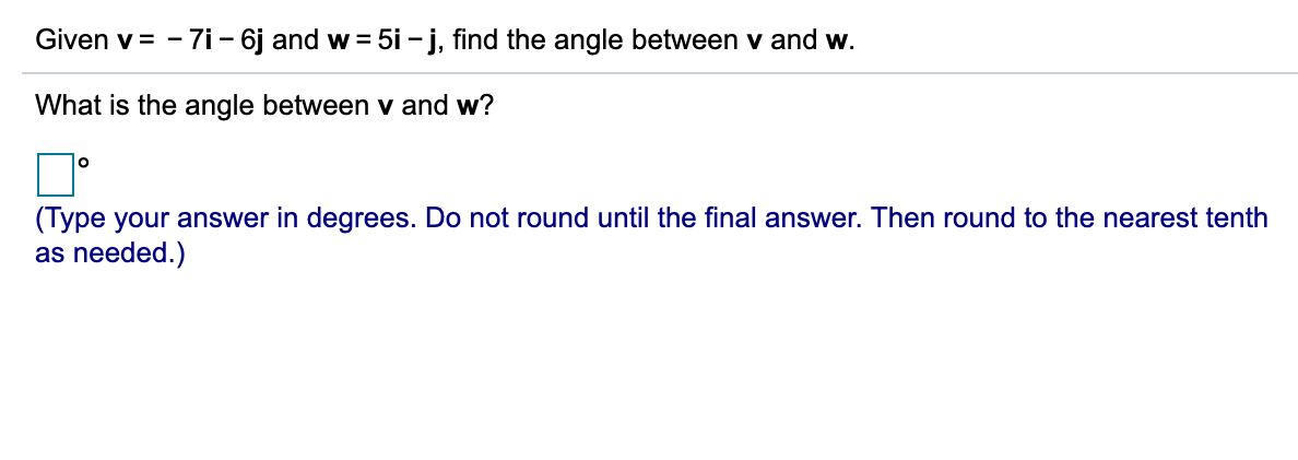 Given v = - 7i – 6j and w = 5i - j, find the angle between v and w.
What is the angle between v and w?
(Type your answer in degrees. Do not round until the final answer. Then round to the nearest tenth
as needed.)
