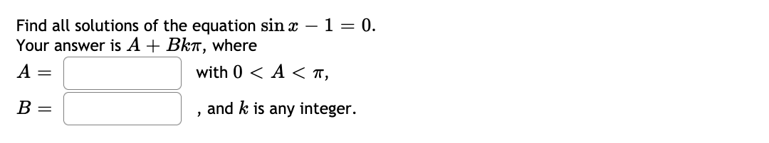 Find all solutions of the equation sin x – 1 = 0.
Your answer is A + Bkn, where
A
with 0 < A < T,
В -
and k is any integer.
