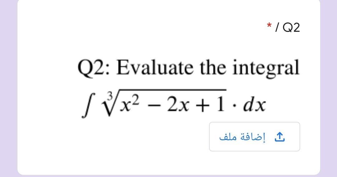 * / Q2
Q2: Evaluate the integral
3,
( Vx2 – 2x + 1· dx
إضافة ملف
