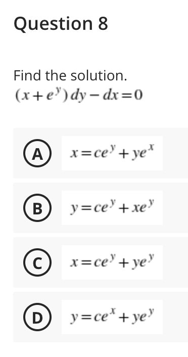 Question 8
Find the solution.
(x+e") dy – dx=0
(A
x=ce" +ye*
В
y=ce"+xe"
C) x=ce'+ ye
"
D
y=ce*+ye
