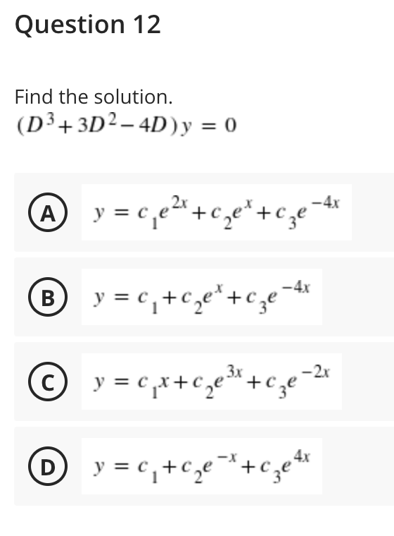 Question 12
Find the solution.
(D³+3D²– 4D)y = 0
@ y = c,e²*+cge*+cze
-4x
-4x
(в
y = c, +c,e*+c,
-2x
© y = c ,x+C,e"+cze'
y = c, +c,e*+c;er
D
