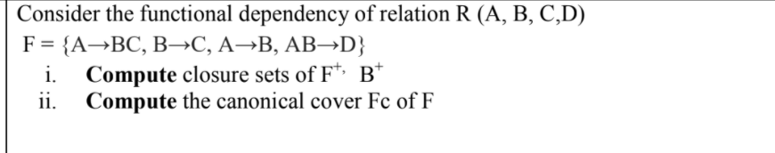 Consider the functional dependency of relation R (A, B, C,D)
F%3D {A—ВС, В—С, А —В, АВ—D}
Compute closure sets of F* B*
ii. Compute the canonical cover Fc of F
i.
