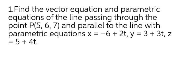 1.Find the vector equation and parametric
equations of the line passing through the
point P(5, 6, 7) and parallel to the line with
parametric equations x = -6 + 2t, y = 3 + 3t, z
= 5 + 4t.

