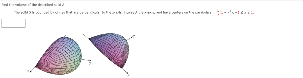 Find the volume of the described solid S.
The solid S is bounded by circles that are perpendicular to the x-axis, intersect the x-axis, and have centers on the parabola y = (1 – x2), -1 < x <1.
y
