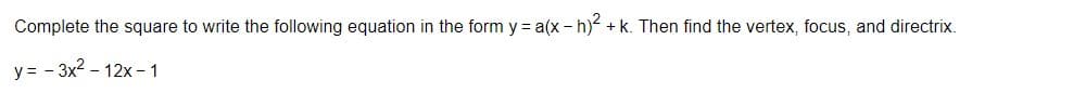 Complete the square to write the following equation in the form y = a(x - h) + k. Then find the vertex, focus, and directrix.
y = - 3x2 - 12x - 1
