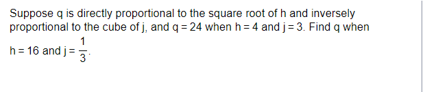 Suppose q is directly proportional to the square root of h and inversely
proportional to the cube of j, and q = 24 when h = 4 and j= 3. Find q when
1
h = 16 and j
3
