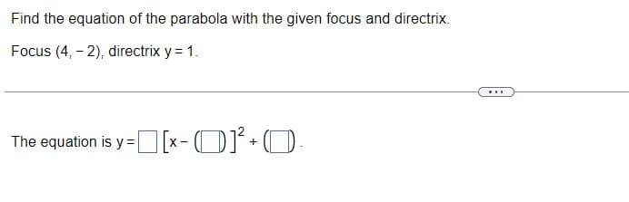 Find the equation of the parabola with the given focus and directrix.
Focus (4, - 2), directrix y = 1.
...
The equation is y=O[x- (O+O
X -
