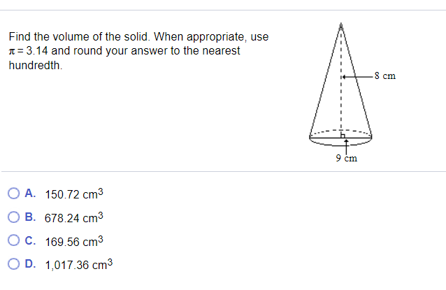 Find the volume of the solid. When appropriate, use
T = 3.14 and round your answer to the nearest
hundredth.
8 cm
9 cm
O A. 150.72 cm3
B. 678.24 cm3
O C. 169.56 cm3
O D. 1,017.36 cm3
