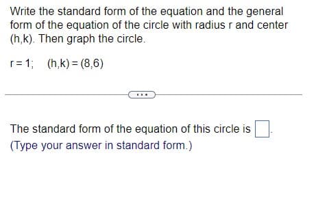 Write the standard form of the equation and the general
form of the equation of the circle with radius r and center
(h,k). Then graph the circle.
r = 1; (h,k) (8,6)
The standard form of the equation of this circle is
(Type your answer in standard form.)
