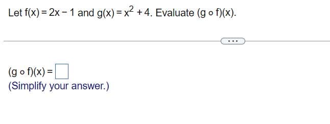 Let f(x) = 2x - 1 and g(x)=x +4. Evaluate (g o f)(x).
(g o f)(x) =
(Simplify your answer.)
