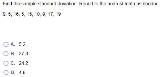 Find the sample standard deviation. Round to the nearest tenth as needed.
9, 5, 16, 5, 15, 10, 9, 17, 19
A. 5.2
B. 27.3
OC. 24.2
D. 4.9