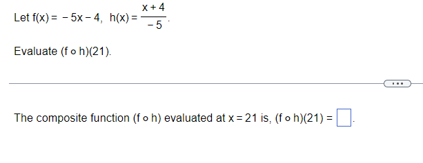 X+ 4
Let f(x) = - 5x - 4, h(x) =
- 5
Evaluate (fo h)(21).
...
The composite function (f o h) evaluated at x = 21 is, (fo h)(21) =
