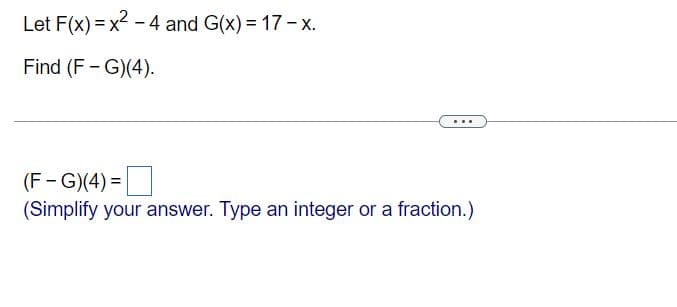 Let F(x) = x2 - 4 and G(x) = 17- x.
Find (F- G)(4).
..
(F - G)(4) =
(Simplify your answer. Type an integer or a fraction.)
