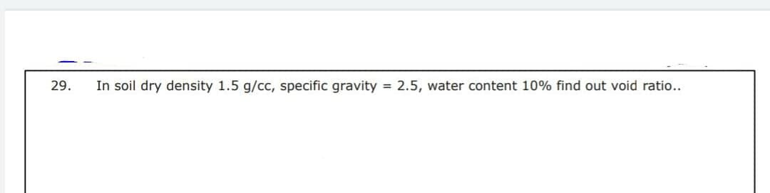 29.
In soil dry density 1.5 g/cc, specific gravity = 2.5, water content 10% find out void ratio..