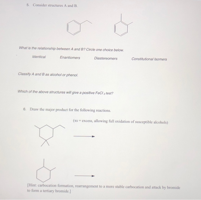 5. Consider structures A and B.
What is the relationship between A and B? Circle one choice below.
Identical
Enantiomers
Diastereomers
Constitutional Isomer
Classify A and B as alcohol or phenol.
Which of the above structures will give a positive FeCl 3 test?
