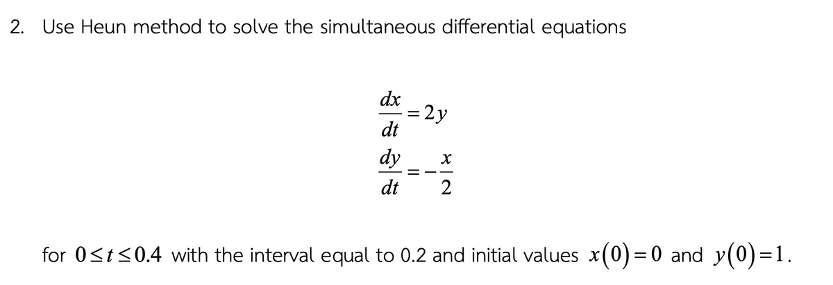 2. Use Heun method to solve the simultaneous differential equations
dx
= 2y
dt
dy
dt
2
for 0<t<0.4 with the interval equal to 0.2 and initial values x
(0)= 0 and y(0)=1.
||
