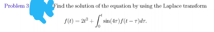 Problem 3
Find the solution of the equation by using the Laplace transform
f(t) = 2t2 +
sin(47)f(t – T)dt.
