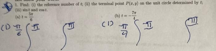 1. Find: (i) the reference number of t; (ii) the terminal point P(z, y) on the unit circle determined by t;
(iii) sin t and cos t.
(a) t =
(b) t =
(D
C1)
IT
