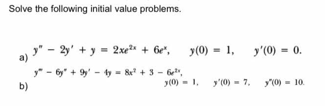 Solve the following initial value problems.
y" –
a)
2y' + y = 2xe2* + 6e*,
y(0) = 1,
y'(0) = 0.
y" - 6y" + 9y' - 4y 8x + 3 6e",
b)
%3D
y(0)
1,
y'(0) = 7,
%3D
y"(0) = 10.
%3!
%3!
