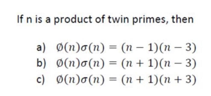 If n is a product of twin primes, then
a) Ø(n)o(n) = (n – 1)(n – 3)
b) Ø(n)o(n) = (n + 1)(n – 3)
c) Ø(n)o(n) = (n + 1)(n + 3)
-
