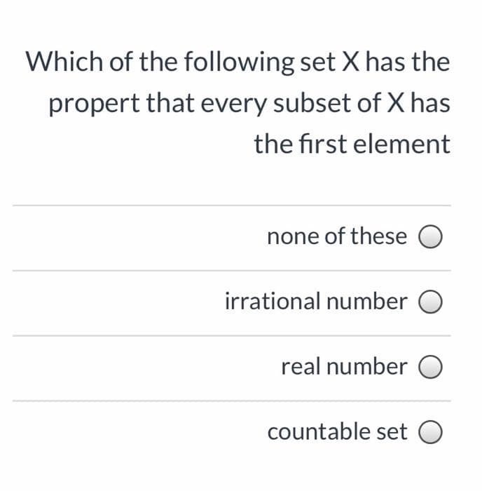 Which of the following set X has the
propert that every subset of X has
the first element
none of these O
irrational number O
real number O
countable set O
