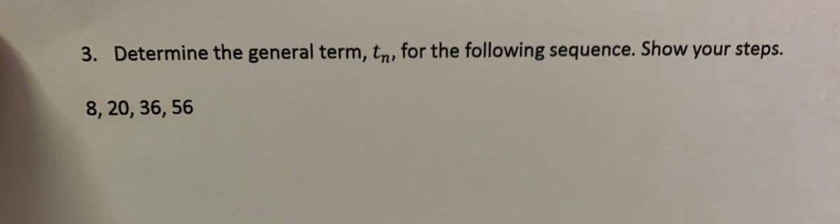 3. Determine the general term, tn, for the following sequence. Show your steps.
8, 20, 36, 56
