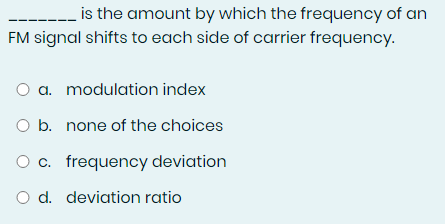 is the amount by which the frequency of an
FM signal shifts to each side of carrier frequency.
a. modulation index
O b. none of the choices
c. frequency deviation
d. deviation ratio