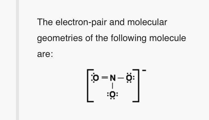 The electron-pair and molecular
geometries of the following molecule
are:
o=N-Ö:
