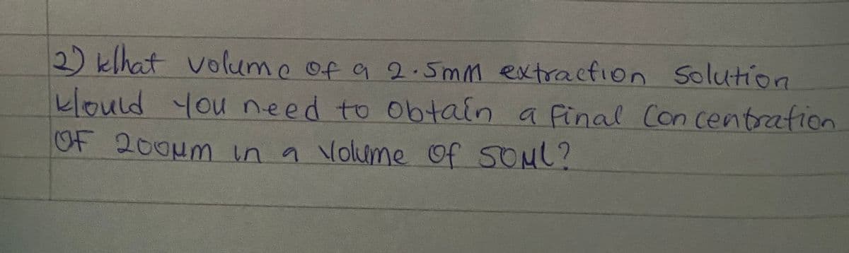 2) klhat volume of a 2.5mm extractIon Solution
klould you need to obtain a final Con centrafion
OF 200um in a Volume Of SOML?
