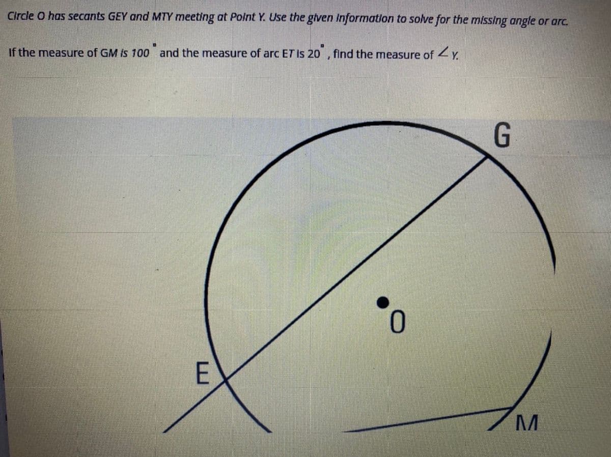 Circle O has secants GEY and MTY meeting at Point Y. Use the given Information to solve for the missing angle or arc.
If the measure of GM is 100 and the measure of arc ET Is 20 , find the measure of Y.
0.
