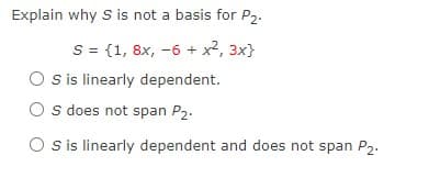 Explain why S is not a basis for P,.
S = {1, 8x, -6 + x2, 3x}
O sis linearly dependent.
O s does not span P2.
S is linearly dependent and does not span P2.
