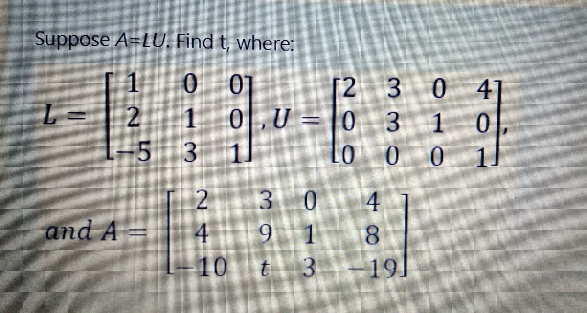 Suppose A=LU. Find t, where:
1
01
[2 3
41
L =
1
3.
1
-5
3.
0.
0.
and A =
1
8.
-10
-19
39
t.
24
