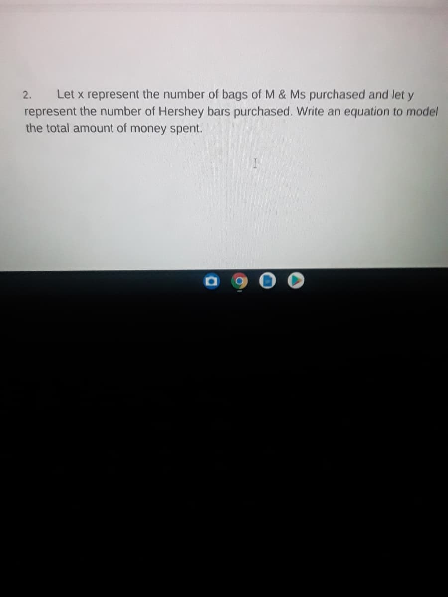 Let x represent the number of bags of M & Ms purchased and let y
represent the number of Hershey bars purchased. Write an equation to model
the total amount of money spent.
2.
