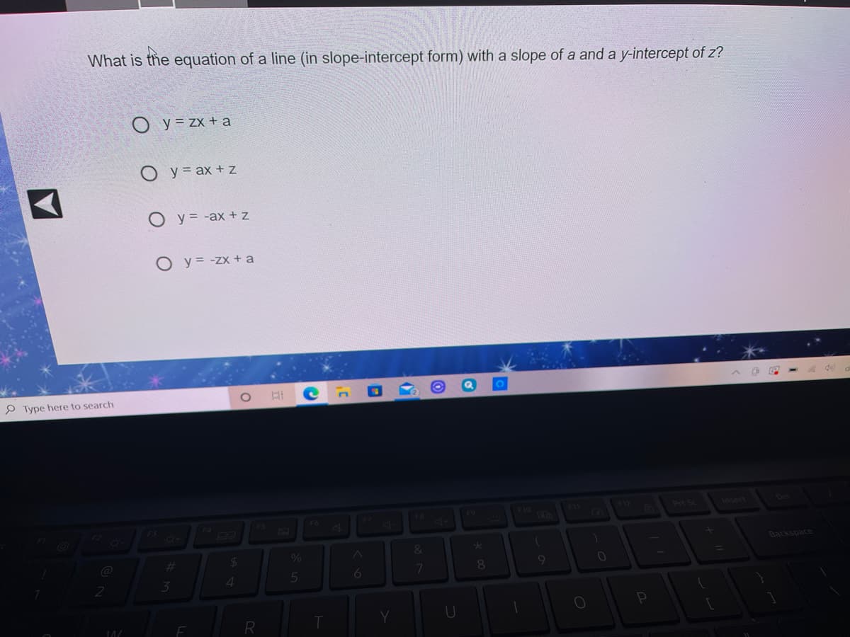 the
equation of a line (in slope-intercept form) with a slope of a and a y-intercept of z?
What is
O y = zx + a
O y = ax + z
O y = -ax + z
O y = -zx + a
P Type here to search
FB
41+
F10
F4
F7
F9
Prt Sc
Insert
F3
64
#3
Backspace
3
6
7
9
R
