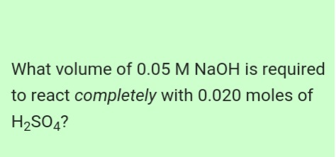 What volume of 0.05 M NaOH is required
to react completely with 0.020 moles of
H2SO4?
