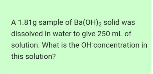 A 1.81g sample of Ba(OH)2 solid was
dissolved in water to give 250 mL of
solution. What is the OH concentration in
this solution?
