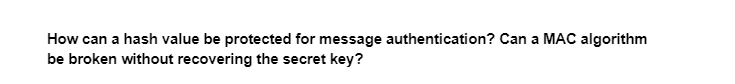 How can a hash value be protected for message authentication? Can a MAC algorithm
be broken without recovering the secret key?