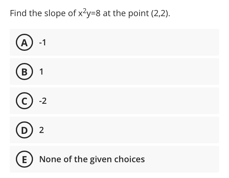 Find the slope of x²y=8 at the point (2,2).
А) -1
B
1
c) -2
D
) 2
E
None of the given choices
