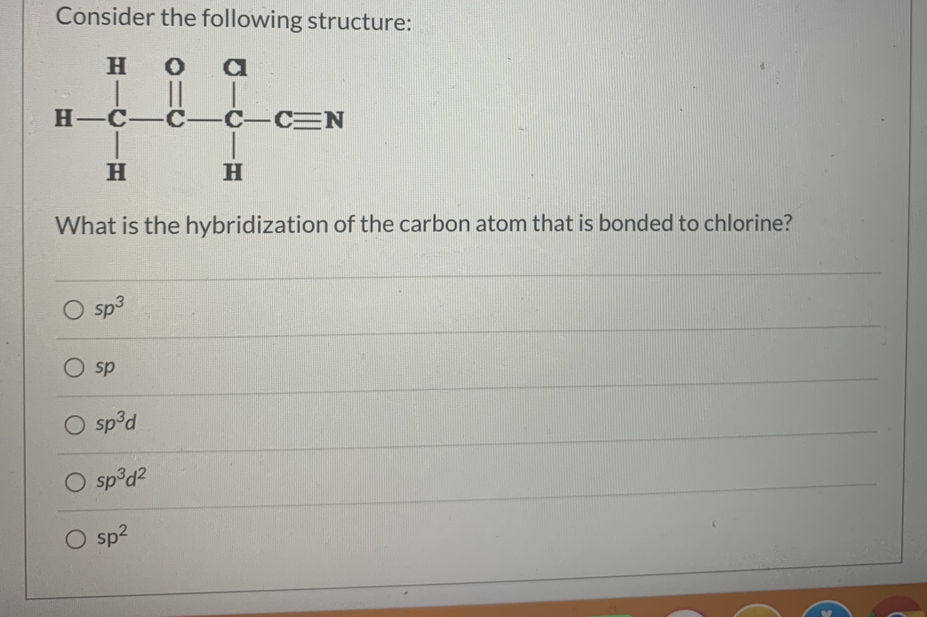 Consider the following structure:
H.
H-C-C -C-CEN
H.
H.
What is the hybridization of the carbon atom that is bonded to chlorine?
