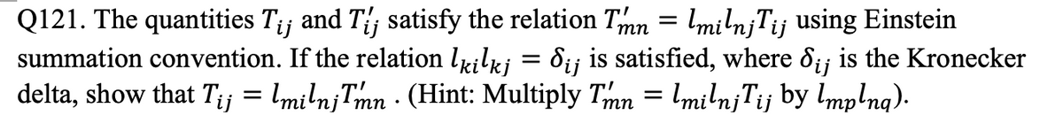 Q121. The quantities Tij and Tij satisfy the relation Tmn = milnjTij using Einstein
summation convention. If the relation lkilkj = Sij is satisfied, where d¡¡ is the Kronecker
delta, show that Ty=lmilnijTmn (Hint: Multiply Tmn = lmilnj Tij by Implna).
•